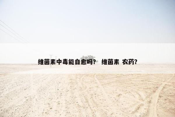 维菌素中毒能自愈吗? 维菌素 农药?