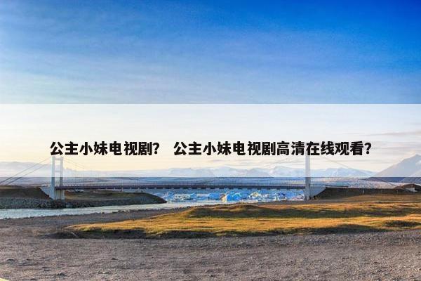 公主小妹电视剧？ 公主小妹电视剧高清在线观看？