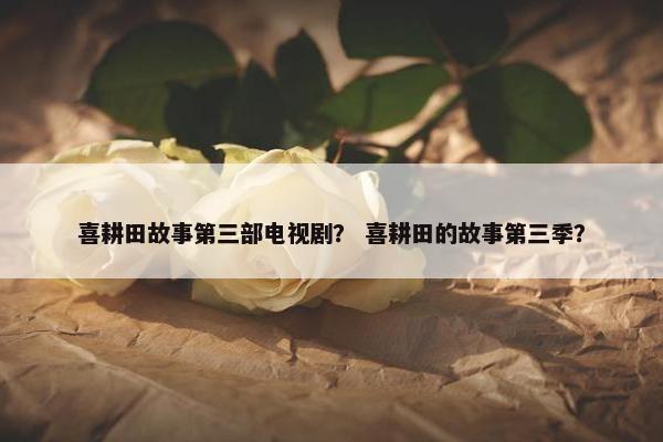 喜耕田故事第三部电视剧？ 喜耕田的故事第三季？