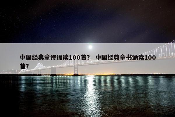 中国经典童诗诵读100首？ 中国经典童书诵读100首？