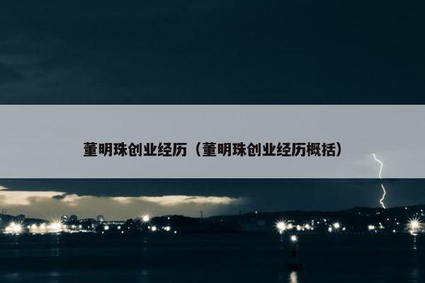 董明珠创业经历(董明珠创业经历概括) 董明珠创业经历(董明珠创业经历概括)