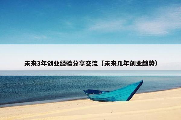 未来3年创业经验分享交流（未来几年创业趋势）