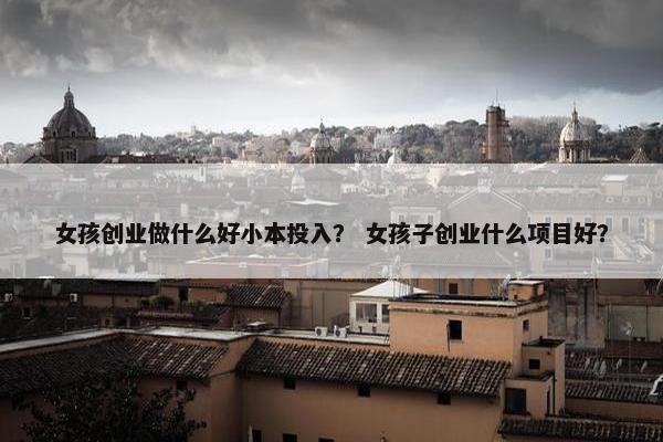 女孩创业做什么好小本投入？ 女孩子创业什么项目好？