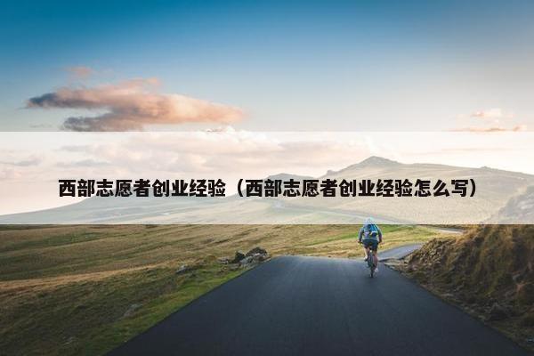 西部志愿者创业经验(西部志愿者创业经验怎么写)