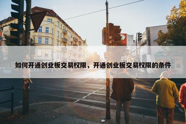 如何开通创业板交易权限，开通创业板交易权限的条件