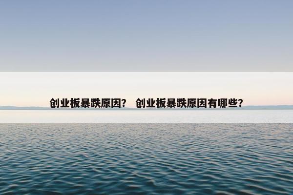 创业板暴跌原因？ 创业板暴跌原因有哪些？