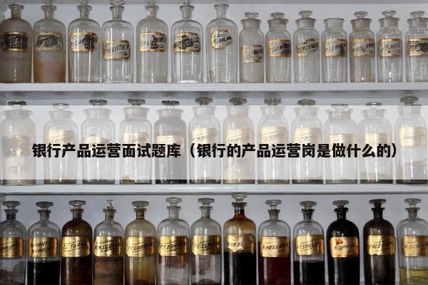 银行产品运营面试题库（银行的产品运营岗是做什么的）