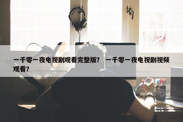 一千零一夜电视剧观看完整版？ 一千零一夜电视剧视频观看？