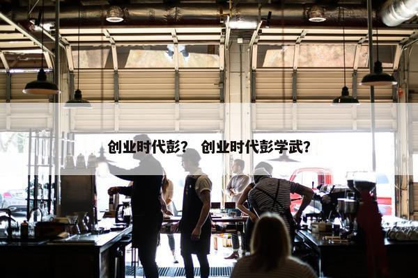 创业时代彭？ 创业时代彭学武？