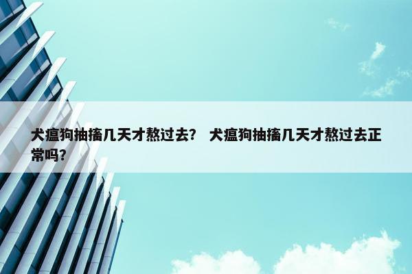 犬瘟狗抽搐几天才熬过去？ 犬瘟狗抽搐几天才熬过去正常吗？