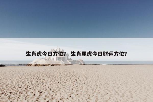 生肖虎今日方位？ 生肖属虎今日财运方位？