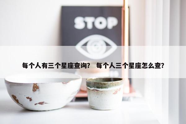 每个人有三个星座查询？ 每个人三个星座怎么查？
