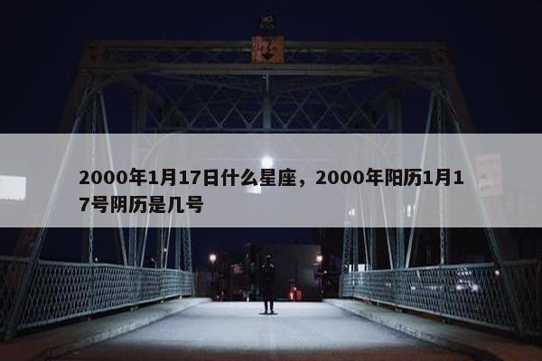 2000年1月17日什么星座，2000年阳历1月17号阴历是几号