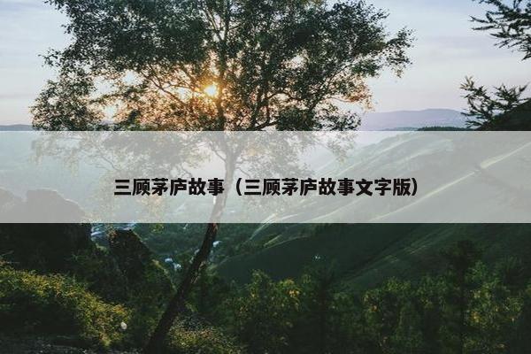 三顾茅庐故事（三顾茅庐故事文字版）