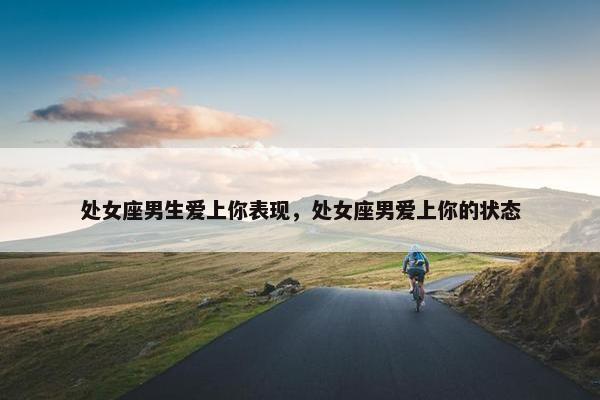 处女座男生爱上你表现，处女座男爱上你的状态