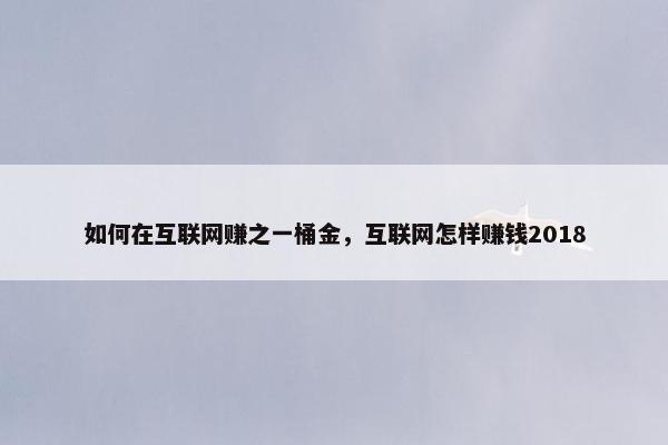如何在互联网赚之一桶金，互联网怎样赚钱2018
