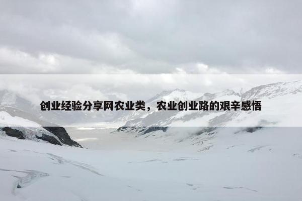 创业经验分享网农业类，农业创业路的艰辛感悟