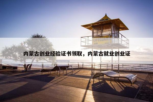 内蒙古创业经验证书领取,内蒙古就业创业证