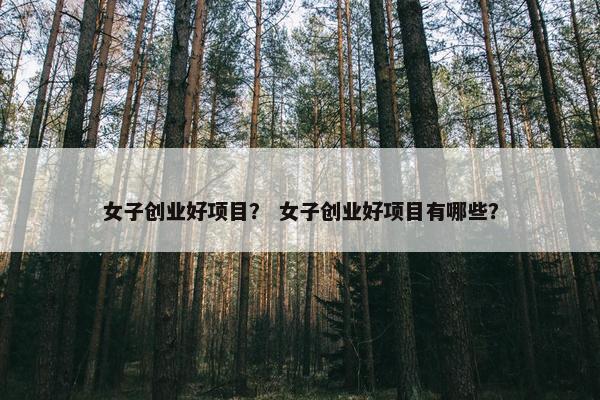 女子创业好项目？ 女子创业好项目有哪些？