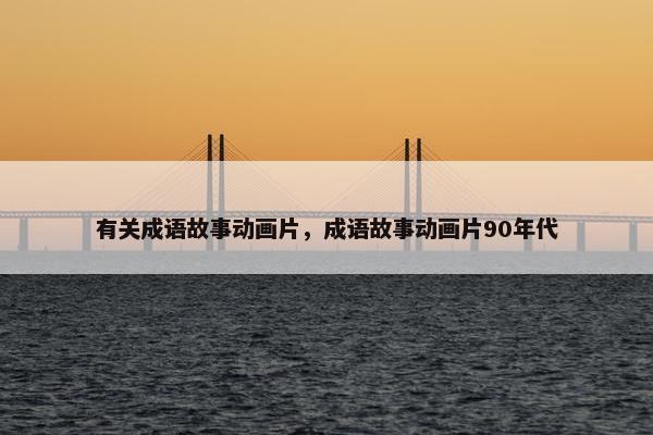 有关成语故事动画片，成语故事动画片90年代