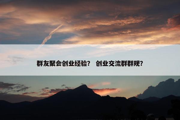 群友聚会创业经验？ 创业交流群群规？