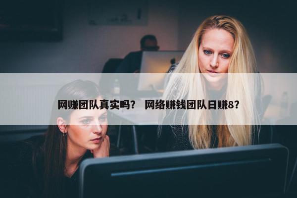 网赚团队真实吗？ 网络赚钱团队日赚8？