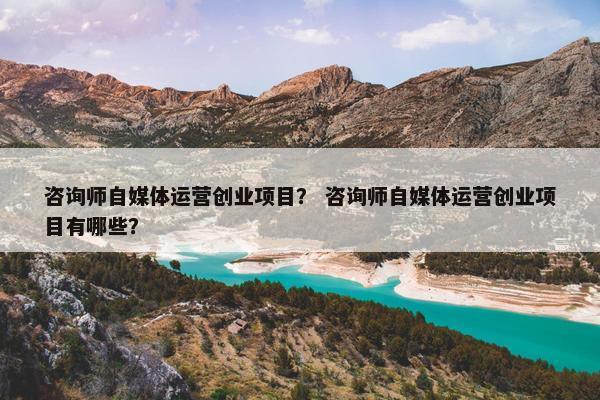 咨询师自媒体运营创业项目？ 咨询师自媒体运营创业项目有哪些？