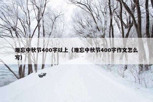 难忘中秋节400字以上(难忘中秋节400字作文怎么写)