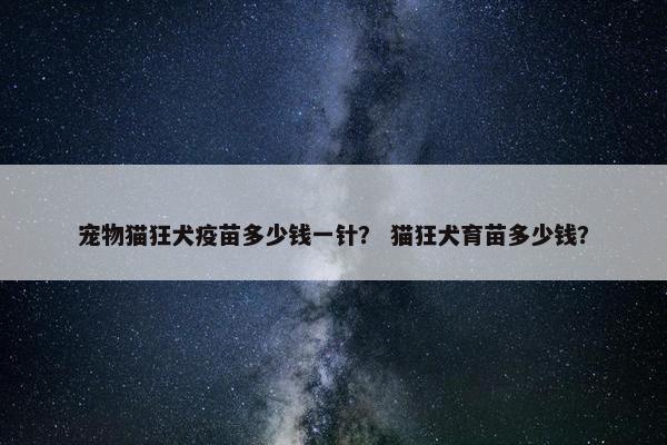 宠物猫狂犬疫苗多少钱一针？ 猫狂犬育苗多少钱？