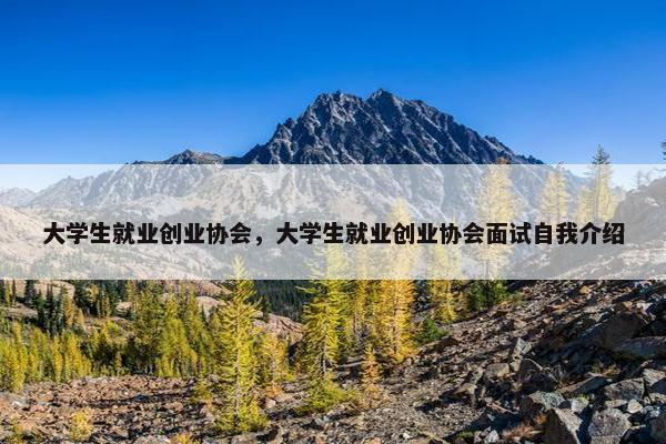 大学生就业创业协会，大学生就业创业协会面试自我介绍