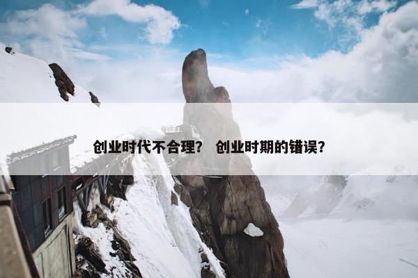 创业时代不合理? 创业时期的错误?