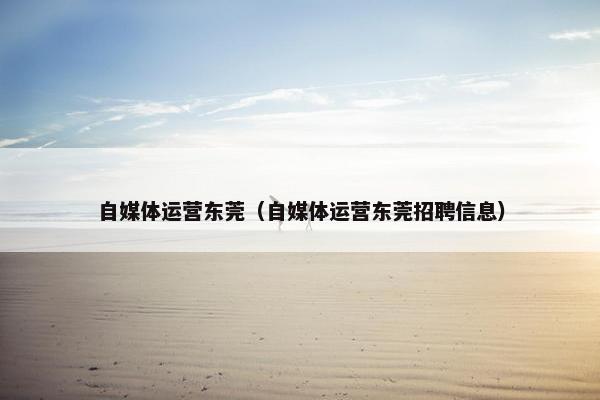 自媒体运营东莞（自媒体运营东莞招聘信息）