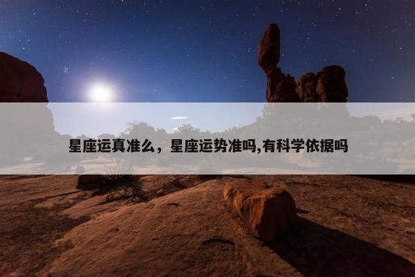 星座运真准么，星座运势准吗,有科学依据吗