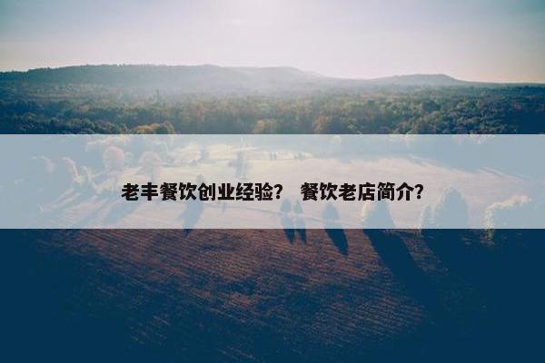 老丰餐饮创业经验？ 餐饮老店简介？