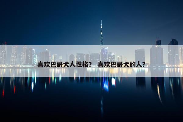 喜欢巴哥犬人性格? 喜欢巴哥犬的人?