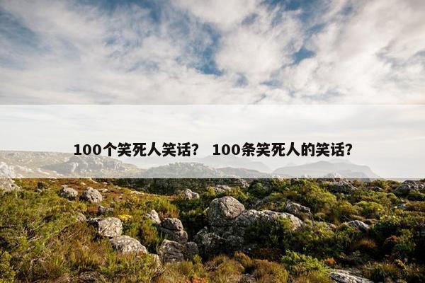 100个笑死人笑话？ 100条笑死人的笑话？
