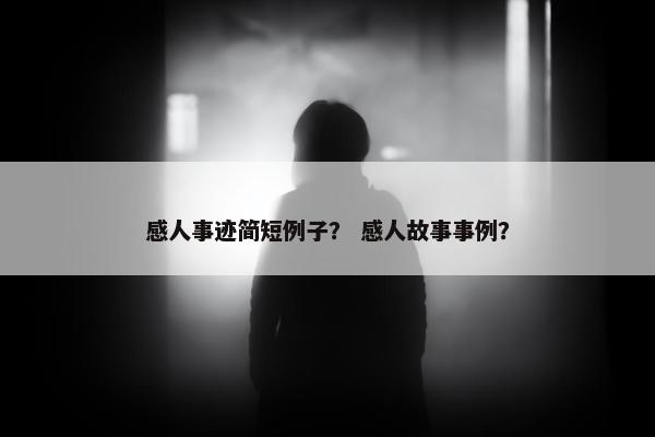 感人事迹简短例子？ 感人故事事例？