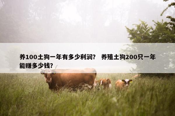 养100土狗一年有多少利润？ 养殖土狗200只一年能赚多少钱？