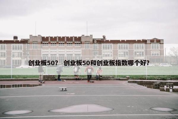 创业板50？ 创业板50和创业板指数哪个好？