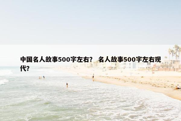 中国名人故事500字左右？ 名人故事500字左右现代？