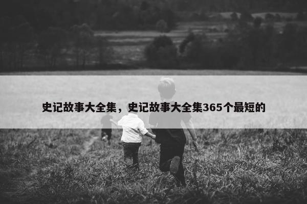 史记故事大全集,史记故事大全集365个最短的