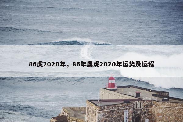 86虎2020年,86年属虎2020年运势及运程 86虎2020年,86年属虎2020年运势及运程