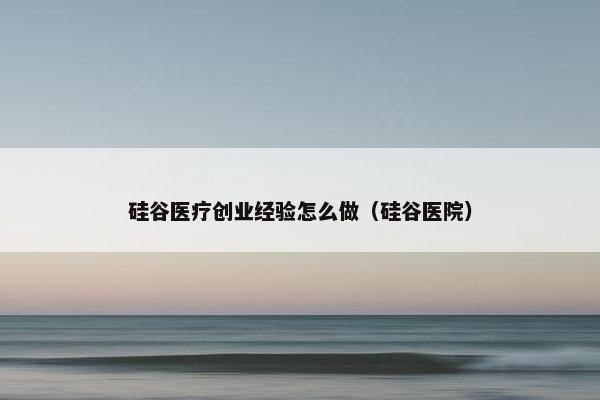 硅谷医疗创业经验怎么做（硅谷医院）