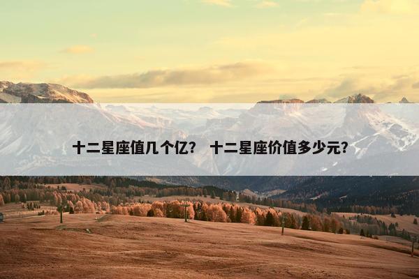 十二星座值几个亿？ 十二星座价值多少元？