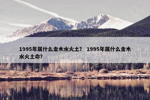 1995年属什么金木水火土？ 1995年属什么金木水火土命？