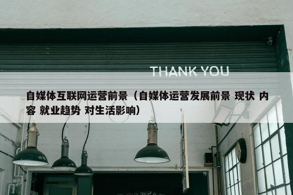 自媒体互联网运营前景（自媒体运营发展前景 现状 内容 就业趋势 对生活影响）