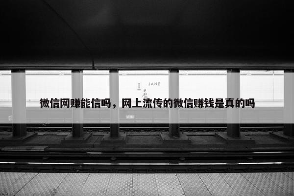 微信网赚能信吗，网上流传的微信赚钱是真的吗