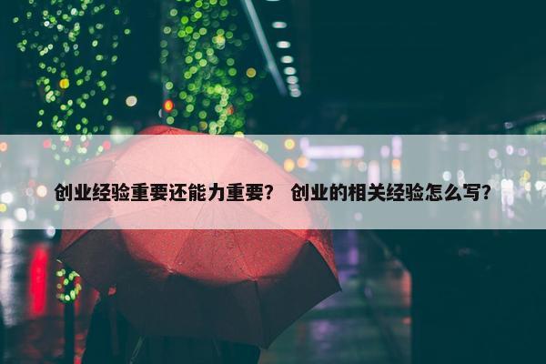 创业经验重要还能力重要？ 创业的相关经验怎么写？