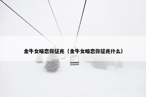 金牛女暗恋你征兆（金牛女暗恋你征兆什么）