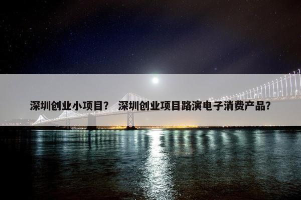 深圳创业小项目? 深圳创业项目路演电子消费产品?